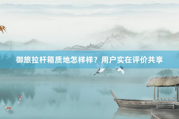 御旅拉杆箱质地怎样样？用户实在评价共享
