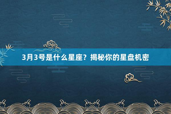 3月3号是什么星座？揭秘你的星盘机密