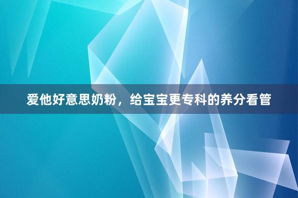 爱他好意思奶粉，给宝宝更专科的养分看管