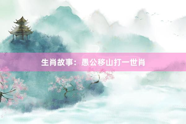 生肖故事：愚公移山打一世肖