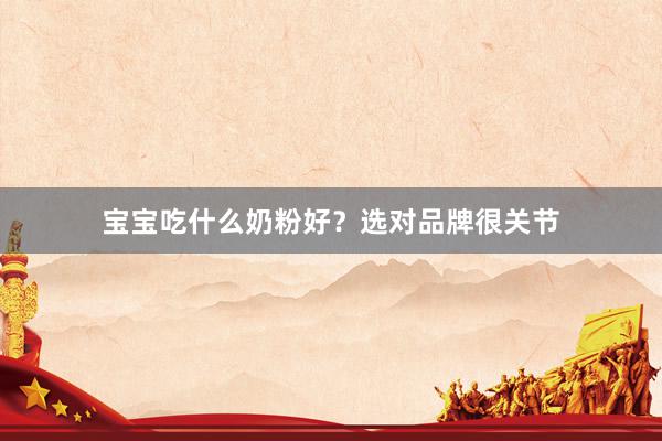 宝宝吃什么奶粉好？选对品牌很关节