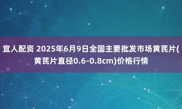 宜人配资 2025年6月9日全国主要批发市场黄芪片(黄芪片直径0.6-0.8cm)价格行情
