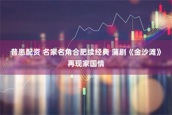 普患配资 名家名角合肥续经典 蒲剧《金沙滩》再现家国情