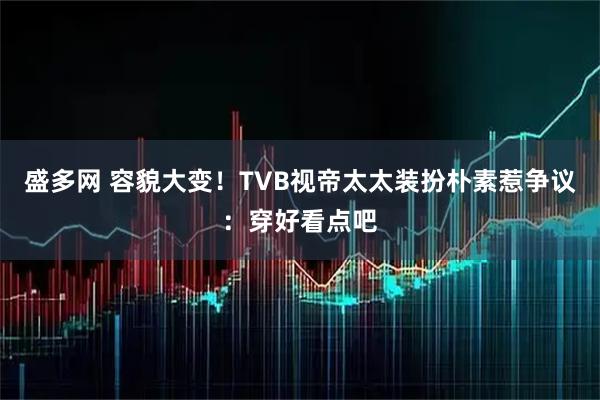 盛多网 容貌大变！TVB视帝太太装扮朴素惹争议：穿好看点吧