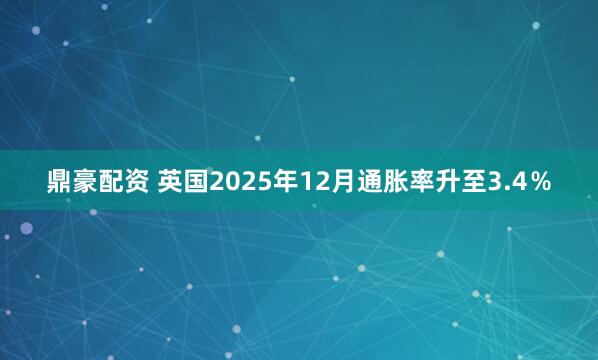 鼎豪配资 英国2025年12月通胀率升至3.4％