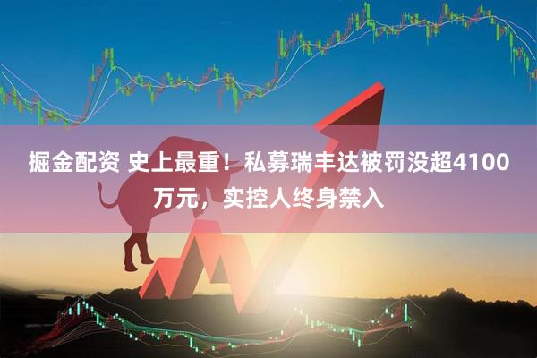 掘金配资 史上最重！私募瑞丰达被罚没超4100万元，实控人终身禁入