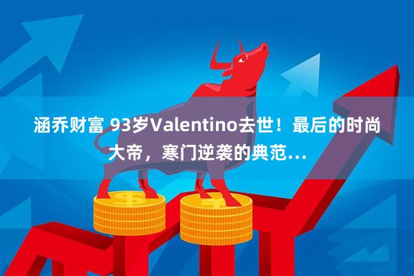 涵乔财富 93岁Valentino去世！最后的时尚大帝，寒门逆袭的典范…