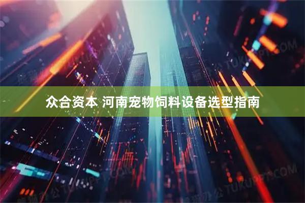 众合资本 河南宠物饲料设备选型指南