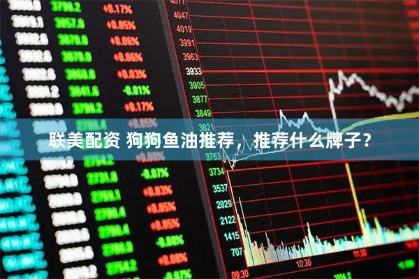 联美配资 狗狗鱼油推荐，推荐什么牌子？