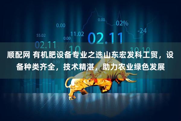 顺配网 有机肥设备专业之选山东宏发科工贸，设备种类齐全，技术精湛，助力农业绿色发展