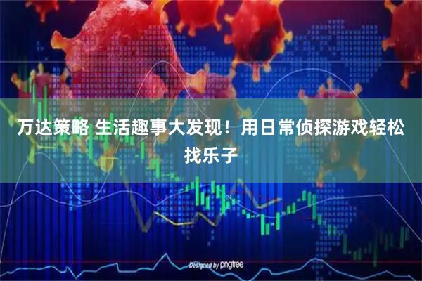 万达策略 生活趣事大发现！用日常侦探游戏轻松找乐子