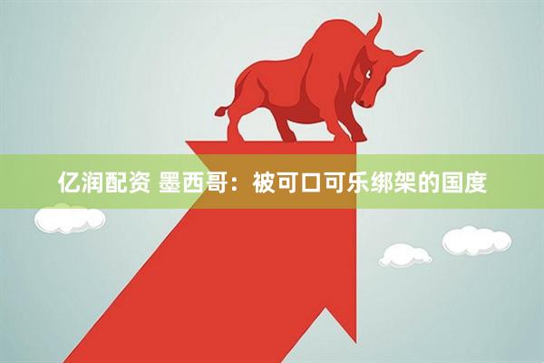 亿润配资 墨西哥：被可口可乐绑架的国度