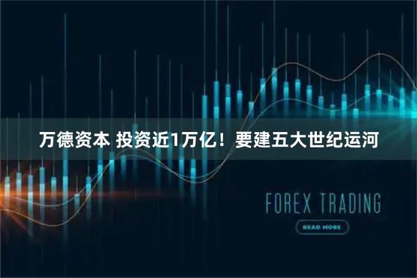 万德资本 投资近1万亿！要建五大世纪运河