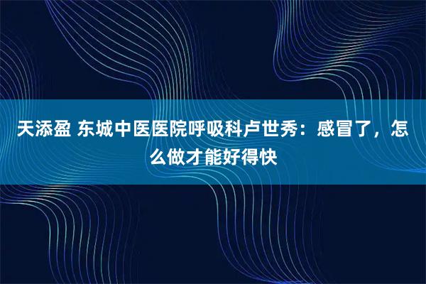 天添盈 东城中医医院呼吸科卢世秀：感冒了，怎么做才能好得快
