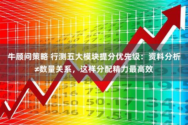 牛顾问策略 行测五大模块提分优先级：资料分析≠数量关系，这样分配精力最高效