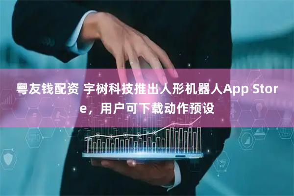 粤友钱配资 宇树科技推出人形机器人App Store，用户可下载动作预设