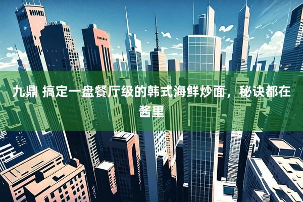 九鼎 搞定一盘餐厅级的韩式海鲜炒面，秘诀都在酱里