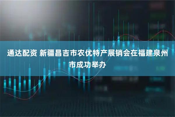 通达配资 新疆昌吉市农优特产展销会在福建泉州市成功举办