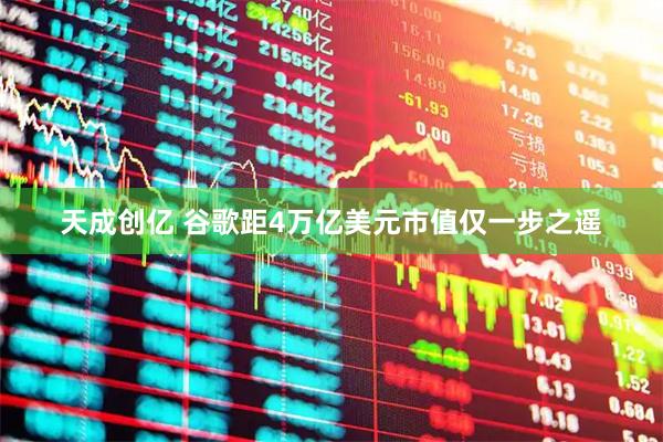 天成创亿 谷歌距4万亿美元市值仅一步之遥