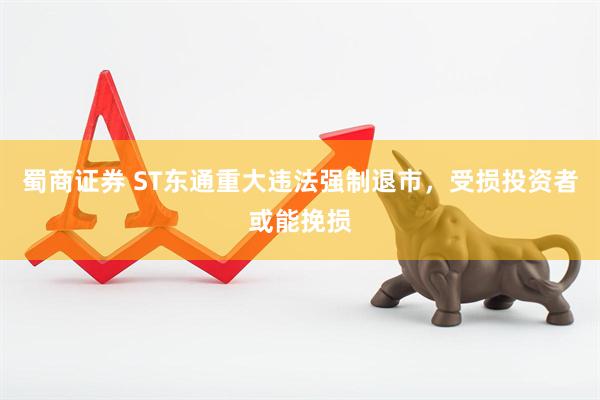 蜀商证券 ST东通重大违法强制退市，受损投资者或能挽损