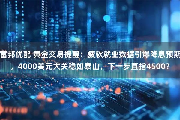 富邦优配 黄金交易提醒：疲软就业数据引爆降息预期，4000美元大关稳如泰山，下一步直指4500？