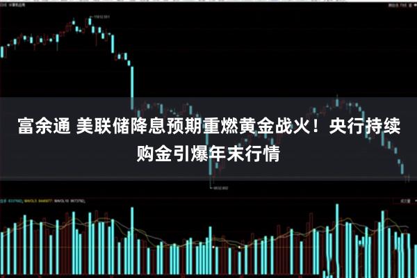 富余通 美联储降息预期重燃黄金战火！央行持续购金引爆年末行情