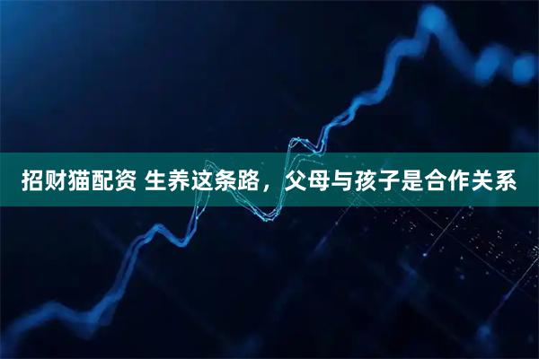 招财猫配资 生养这条路，父母与孩子是合作关系