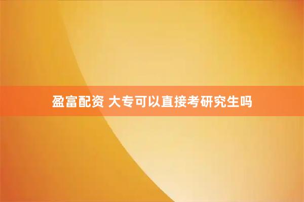 盈富配资 大专可以直接考研究生吗