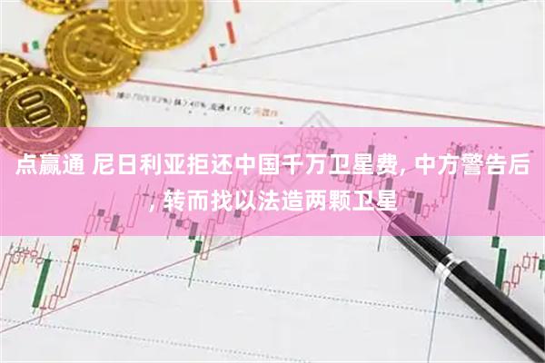 点赢通 尼日利亚拒还中国千万卫星费, 中方警告后, 转而找以法造两颗卫星