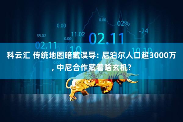 科云汇 传统地图暗藏误导: 尼泊尔人口超3000万, 中尼合作藏着啥玄机?